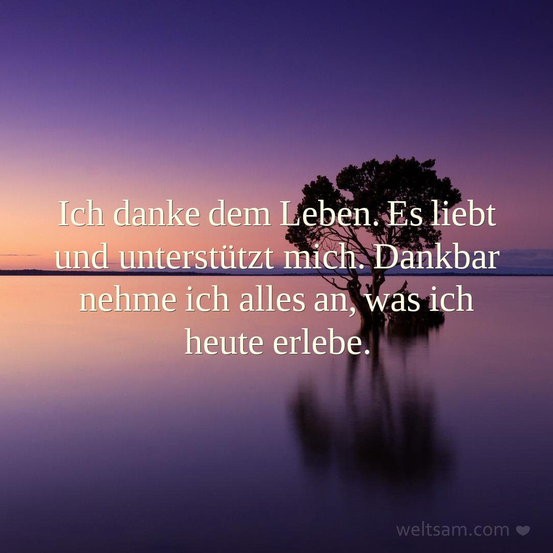 Ich danke dem Leben. Es liebt und unterstützt mich. Dankbar nehme ich alles an, was ich heute erlebe.