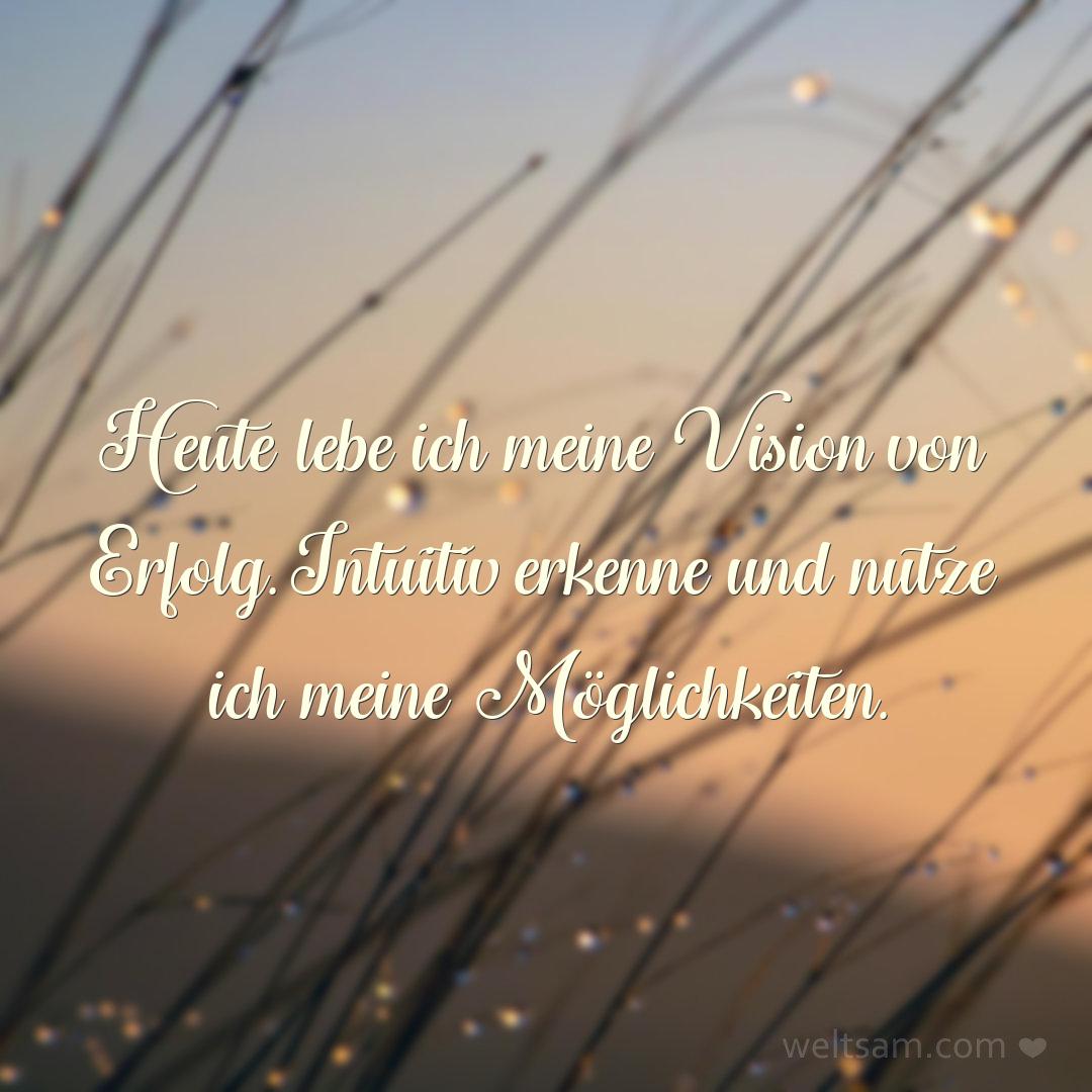 Heute lebe ich meine Vision von Erfolg. Intuitiv erkenne und nutze ich meine Möglichkeiten.