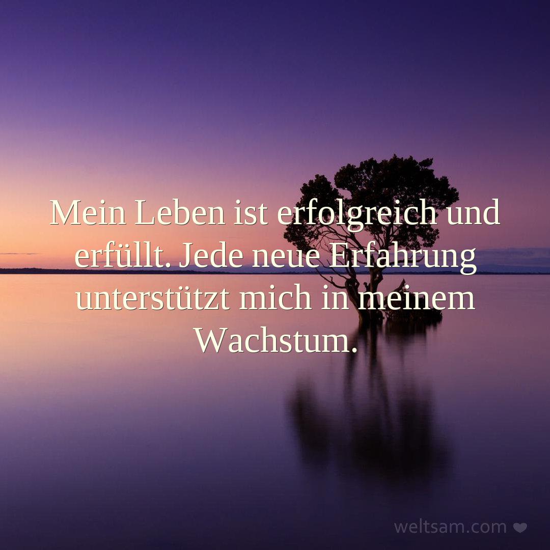 Mein Leben ist erfolgreich und erfüllt. Jede neue Erfahrung unterstützt mich in meinem Wachstum.