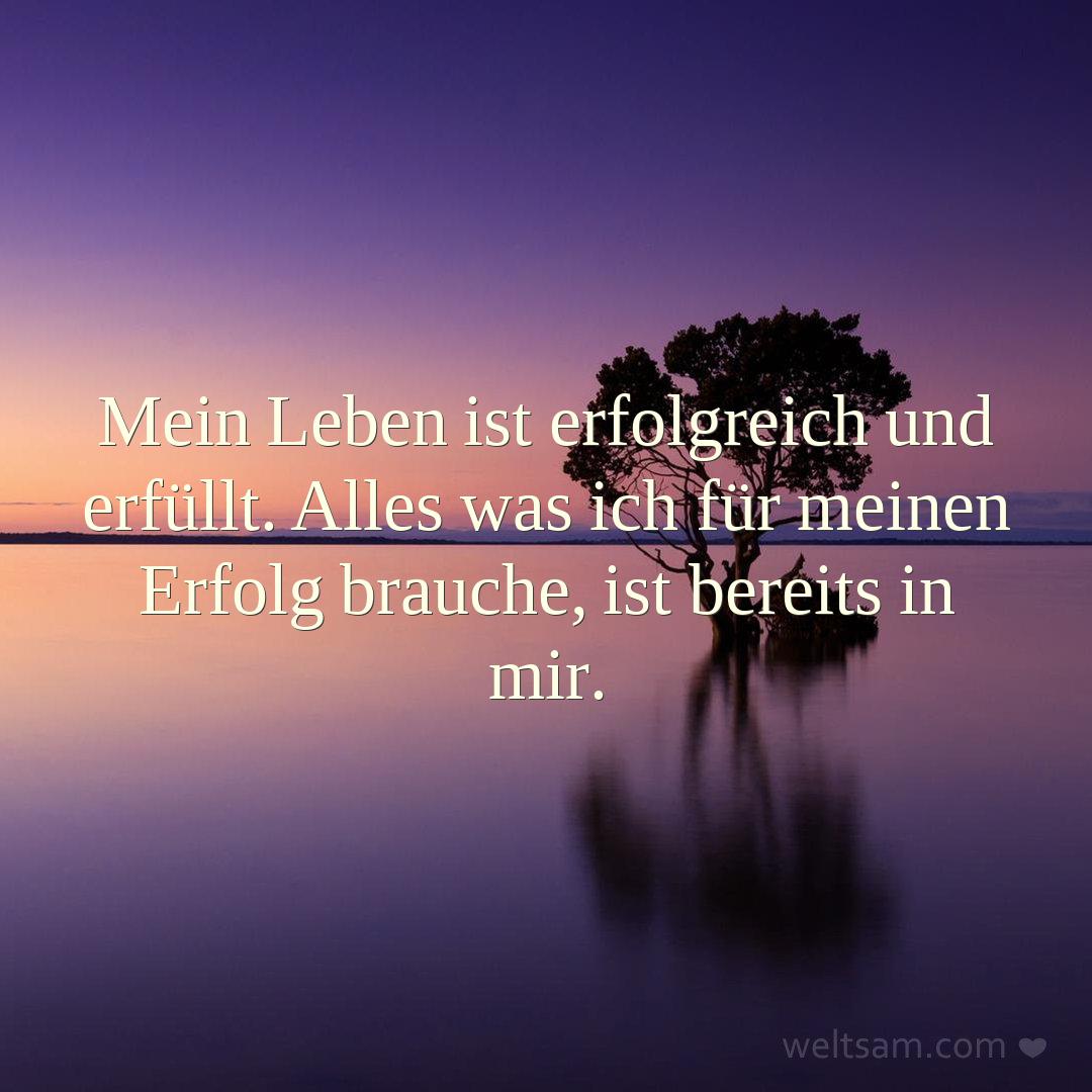 Mein Leben ist erfolgreich und erfüllt. Alles was ich für meinen Erfolg brauche, ist bereits in mir.