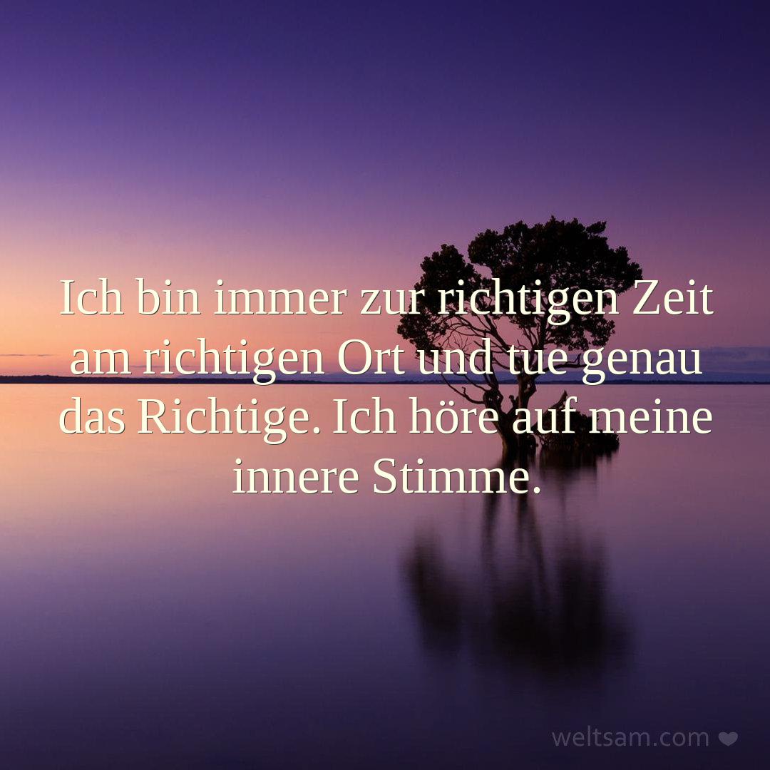 Ich bin immer zur richtigen Zeit am richtigen Ort und tue genau das Richtige. Ich höre auf meine innere Stimme.