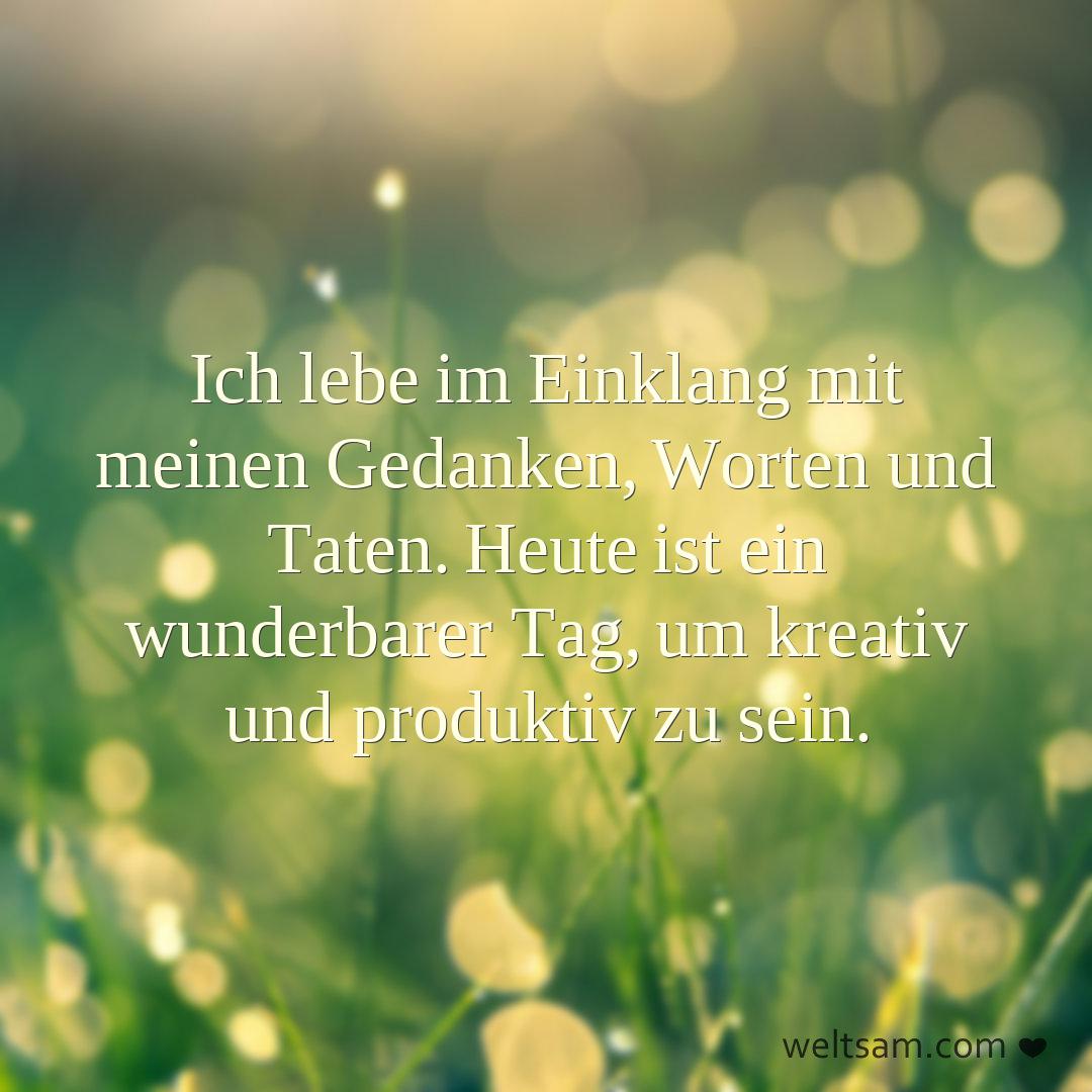 Ich lebe im Einklang mit meinen Gedanken, Worten und Taten. Heute ist ein wunderbarer Tag, um kreativ und produktiv zu sein.