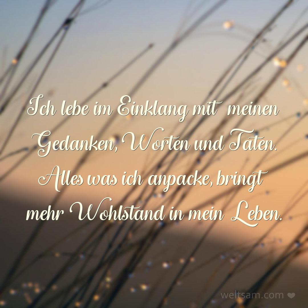 Ich lebe im Einklang mit meinen Gedanken, Worten und Taten. Alles was ich anpacke, bringt mehr Wohlstand in mein Leben.