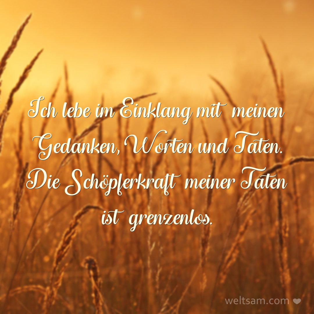 Ich lebe im Einklang mit meinen Gedanken, Worten und Taten. Die Schöpferkraft meiner Taten ist grenzenlos.