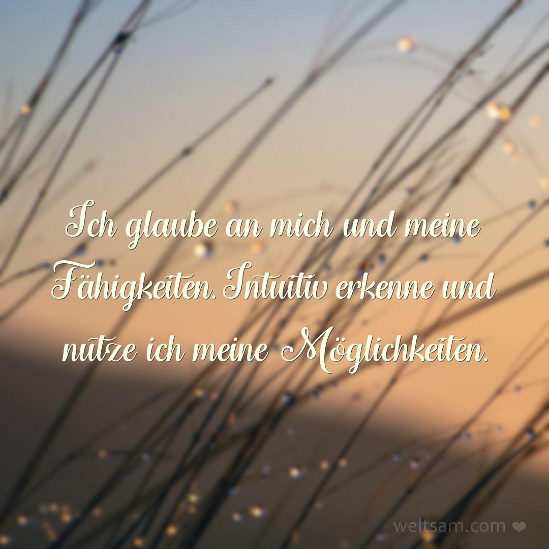 Ich glaube an mich und meine Fähigkeiten. Intuitiv erkenne und nutze ich meine Möglichkeiten.