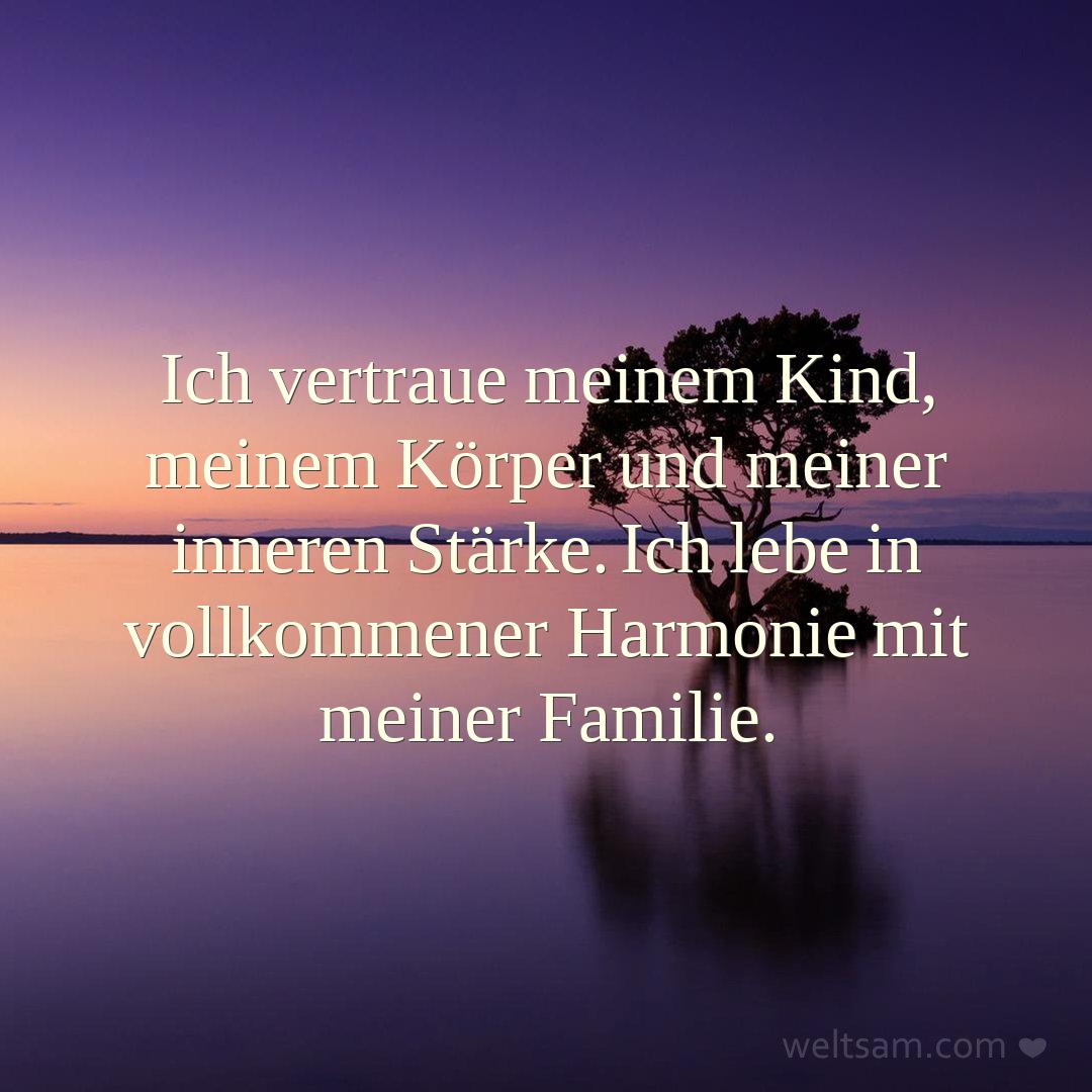 Ich vertraue meinem Kind, meinem Körper und meiner inneren Stärke. Ich lebe in vollkommener Harmonie mit meiner Familie.