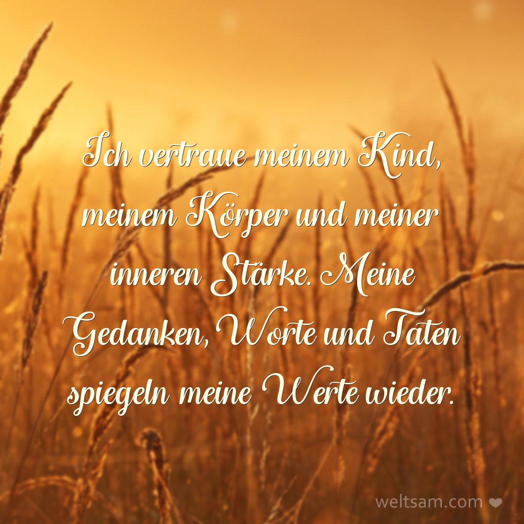 Ich vertraue meinem Kind, meinem Körper und meiner inneren Stärke. Meine Gedanken, Worte und Taten spiegeln meine Werte wieder.