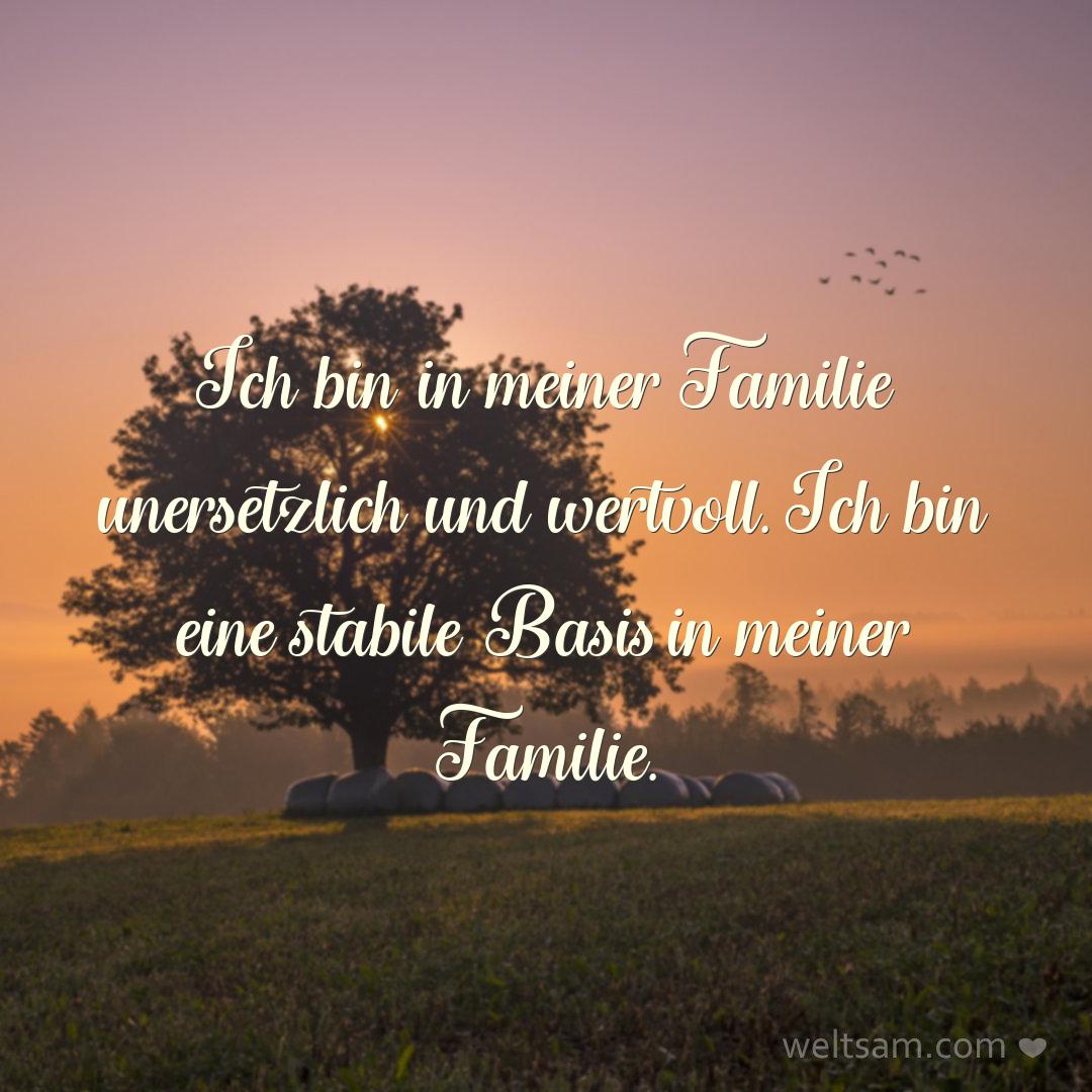 Ich bin in meiner Familie unersetzlich und wertvoll. Ich bin eine stabile Basis in meiner Familie.