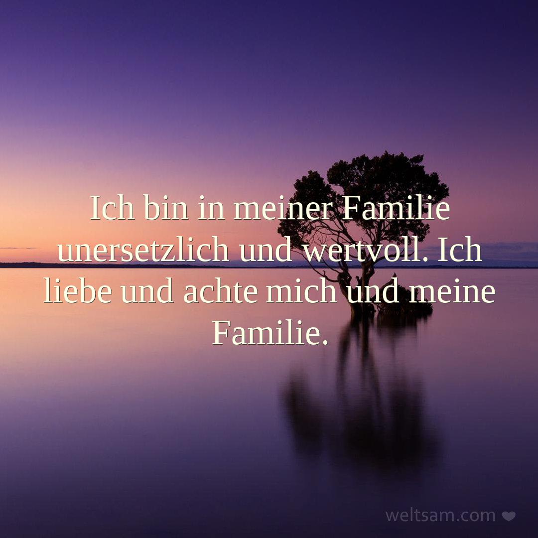 Ich bin in meiner Familie unersetzlich und wertvoll. Ich liebe und achte mich und meine Familie.