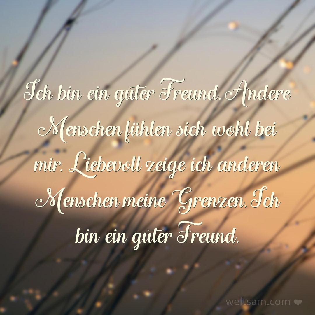 Ich bin ein guter Freund. Andere Menschen fühlen sich wohl bei mir. Liebevoll zeige ich anderen Menschen meine Grenzen. Ich bin ein guter Freund.