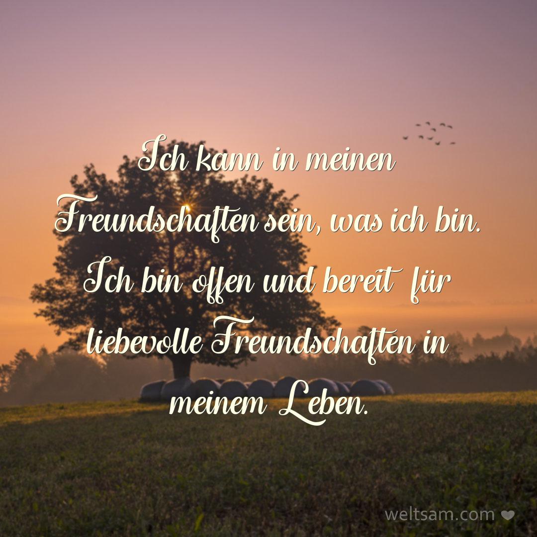 Ich kann in meinen Freundschaften sein, was ich bin. Ich bin offen und bereit für liebevolle Freundschaften in meinem Leben.