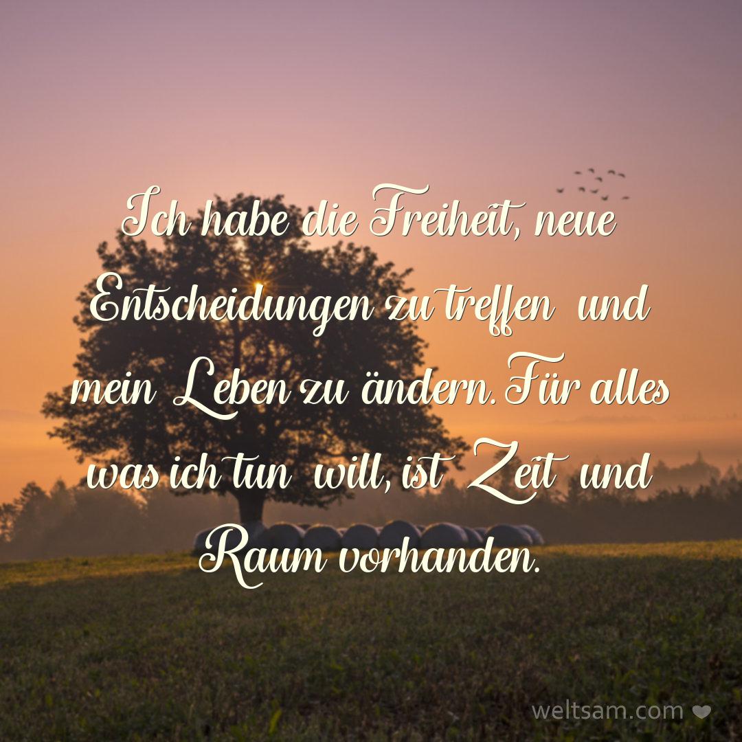 Ich habe die Freiheit, neue Entscheidungen zu treffen und mein Leben zu ändern. Für alles was ich tun will, ist Zeit und Raum vorhanden.