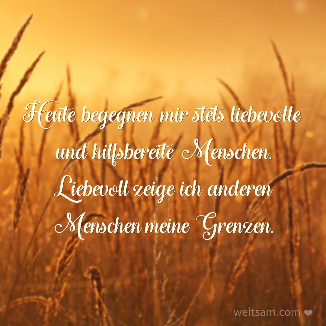 Heute begegnen mir stets liebevolle und hilfsbereite Menschen. Liebevoll zeige ich anderen Menschen meine Grenzen.