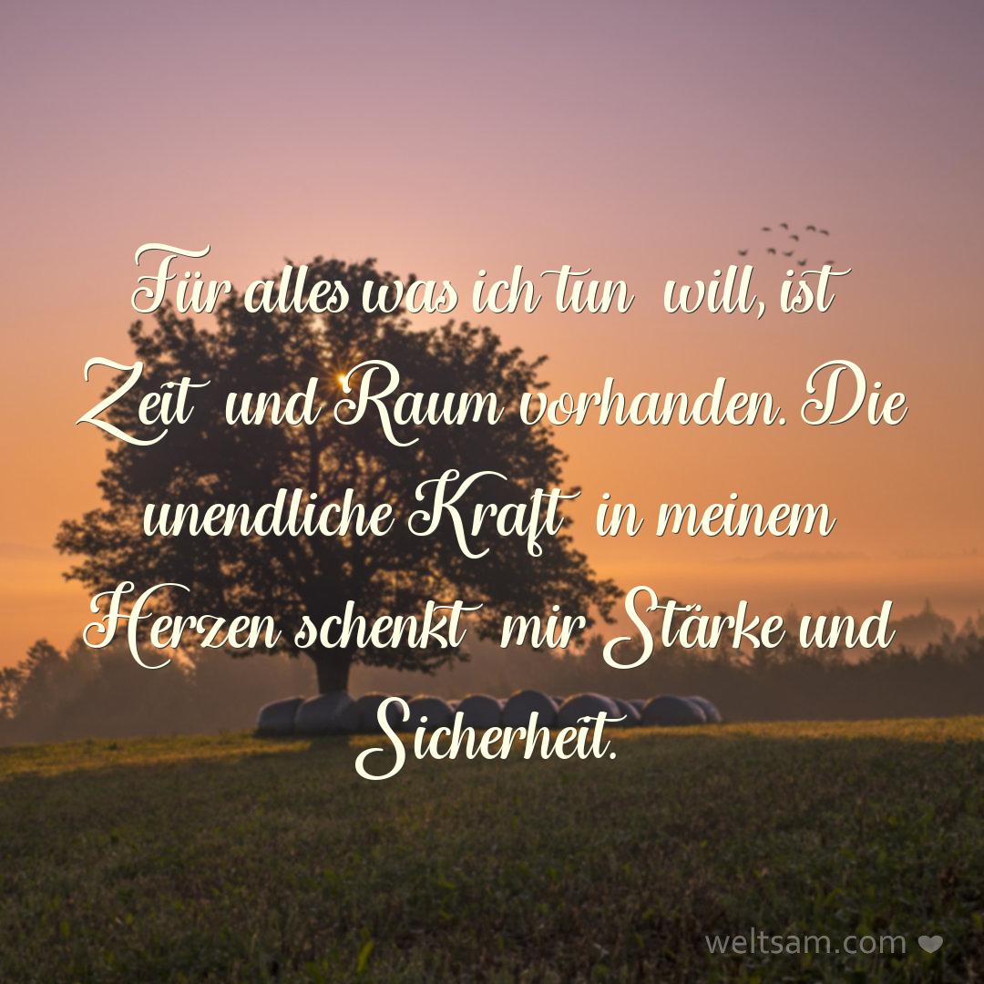 Für alles was ich tun will, ist Zeit und Raum vorhanden. Die unendliche Kraft in meinem Herzen schenkt mir Stärke und Sicherheit.